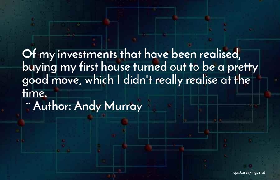 Andy Murray Quotes: Of My Investments That Have Been Realised, Buying My First House Turned Out To Be A Pretty Good Move, Which