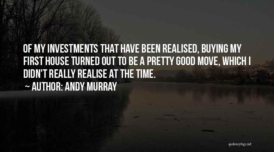 Andy Murray Quotes: Of My Investments That Have Been Realised, Buying My First House Turned Out To Be A Pretty Good Move, Which