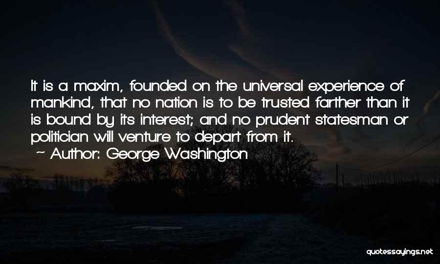 George Washington Quotes: It Is A Maxim, Founded On The Universal Experience Of Mankind, That No Nation Is To Be Trusted Farther Than