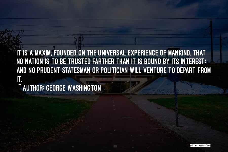 George Washington Quotes: It Is A Maxim, Founded On The Universal Experience Of Mankind, That No Nation Is To Be Trusted Farther Than