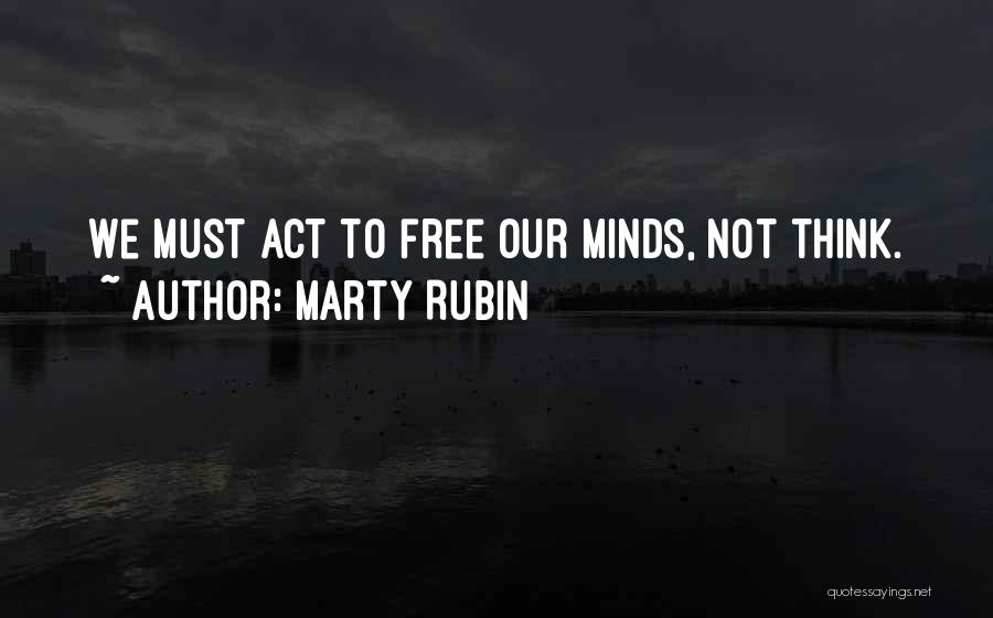 Marty Rubin Quotes: We Must Act To Free Our Minds, Not Think.
