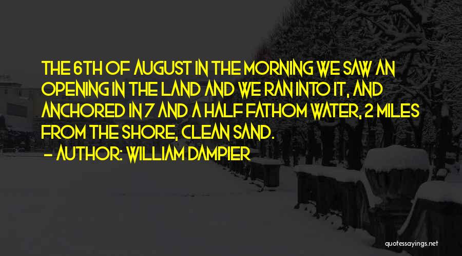 William Dampier Quotes: The 6th Of August In The Morning We Saw An Opening In The Land And We Ran Into It, And