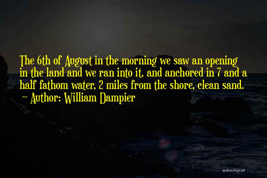 William Dampier Quotes: The 6th Of August In The Morning We Saw An Opening In The Land And We Ran Into It, And