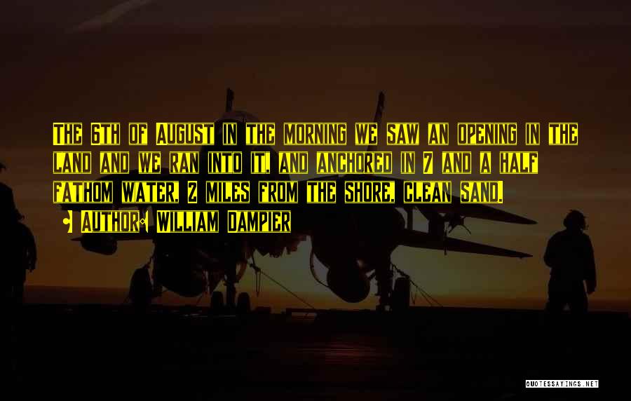 William Dampier Quotes: The 6th Of August In The Morning We Saw An Opening In The Land And We Ran Into It, And