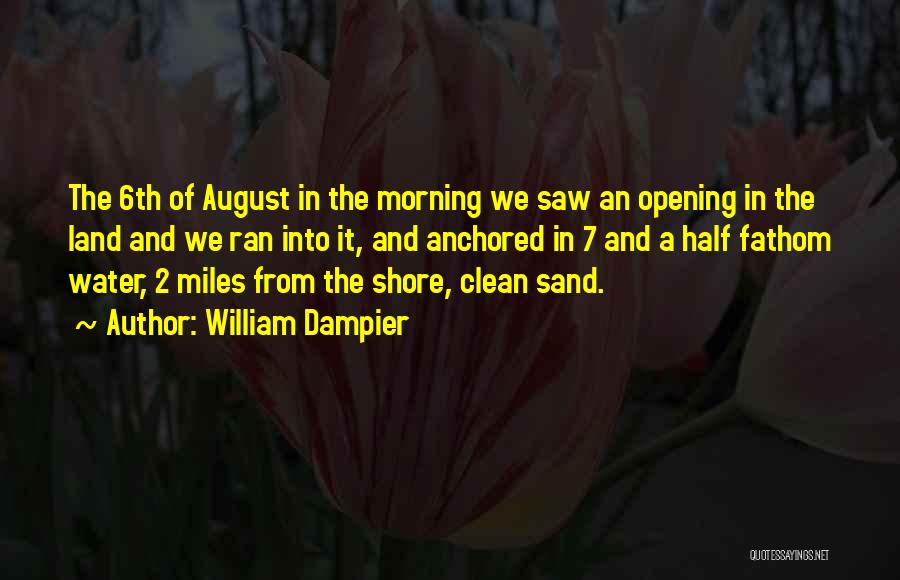 William Dampier Quotes: The 6th Of August In The Morning We Saw An Opening In The Land And We Ran Into It, And