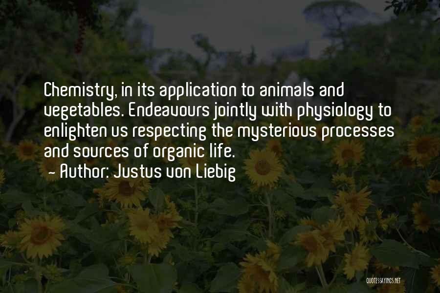 Justus Von Liebig Quotes: Chemistry, In Its Application To Animals And Vegetables. Endeavours Jointly With Physiology To Enlighten Us Respecting The Mysterious Processes And