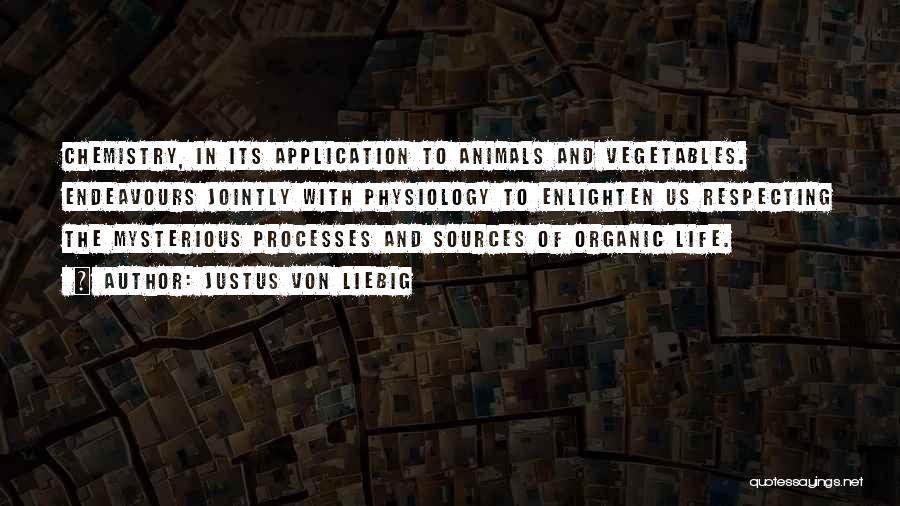 Justus Von Liebig Quotes: Chemistry, In Its Application To Animals And Vegetables. Endeavours Jointly With Physiology To Enlighten Us Respecting The Mysterious Processes And