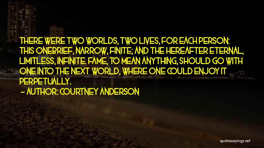 Courtney Anderson Quotes: There Were Two Worlds, Two Lives, For Each Person: This Onebrief, Narrow, Finite; And The Hereafter Eternal, Limitless, Infinite. Fame,