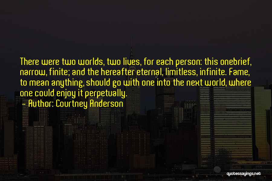 Courtney Anderson Quotes: There Were Two Worlds, Two Lives, For Each Person: This Onebrief, Narrow, Finite; And The Hereafter Eternal, Limitless, Infinite. Fame,