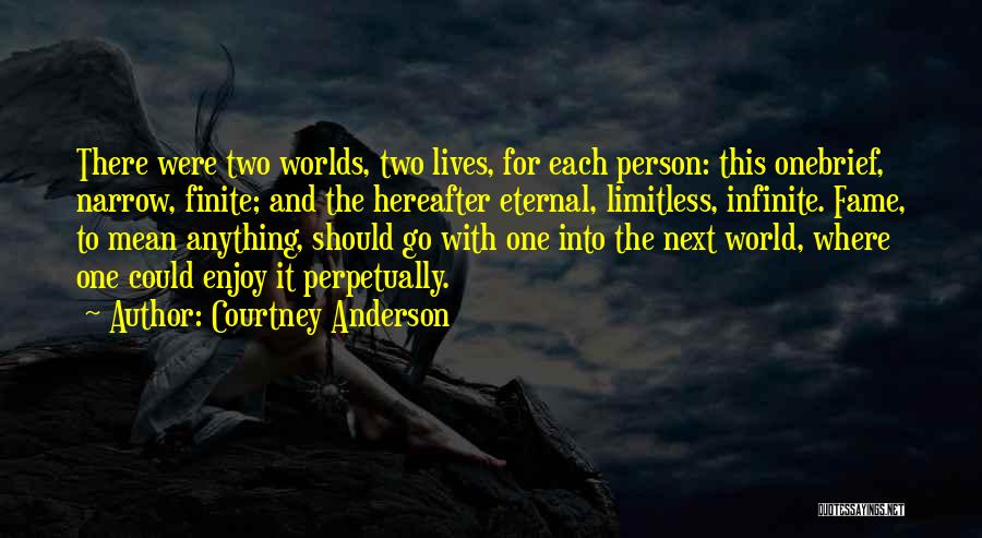 Courtney Anderson Quotes: There Were Two Worlds, Two Lives, For Each Person: This Onebrief, Narrow, Finite; And The Hereafter Eternal, Limitless, Infinite. Fame,