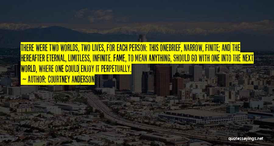 Courtney Anderson Quotes: There Were Two Worlds, Two Lives, For Each Person: This Onebrief, Narrow, Finite; And The Hereafter Eternal, Limitless, Infinite. Fame,