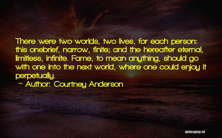 Courtney Anderson Quotes: There Were Two Worlds, Two Lives, For Each Person: This Onebrief, Narrow, Finite; And The Hereafter Eternal, Limitless, Infinite. Fame,
