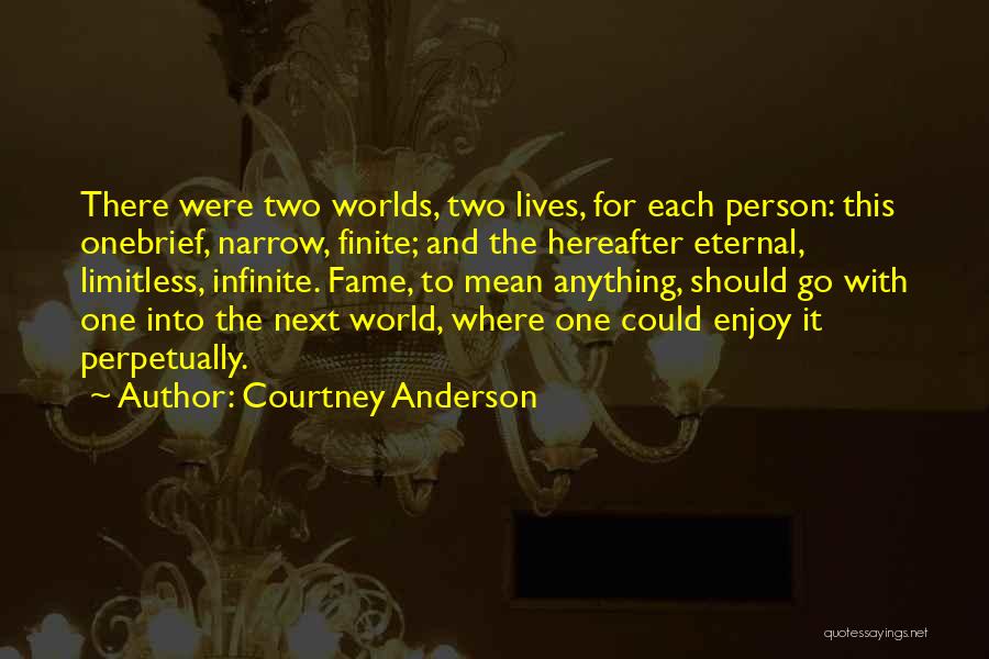 Courtney Anderson Quotes: There Were Two Worlds, Two Lives, For Each Person: This Onebrief, Narrow, Finite; And The Hereafter Eternal, Limitless, Infinite. Fame,