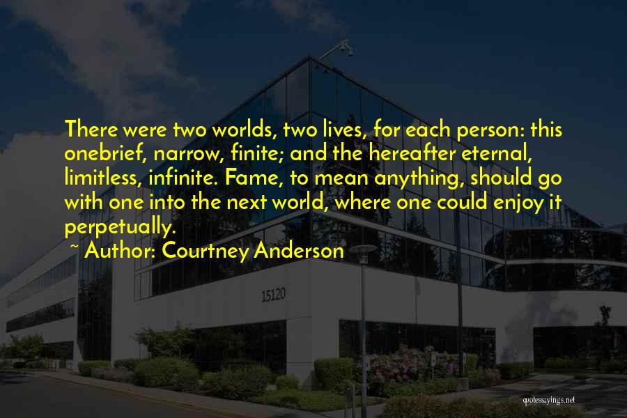 Courtney Anderson Quotes: There Were Two Worlds, Two Lives, For Each Person: This Onebrief, Narrow, Finite; And The Hereafter Eternal, Limitless, Infinite. Fame,