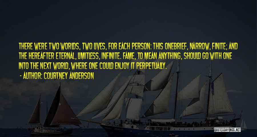 Courtney Anderson Quotes: There Were Two Worlds, Two Lives, For Each Person: This Onebrief, Narrow, Finite; And The Hereafter Eternal, Limitless, Infinite. Fame,