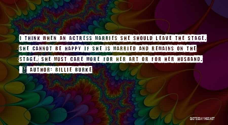 Billie Burke Quotes: I Think When An Actress Marries She Should Leave The Stage. She Cannot Be Happy If She Is Married And