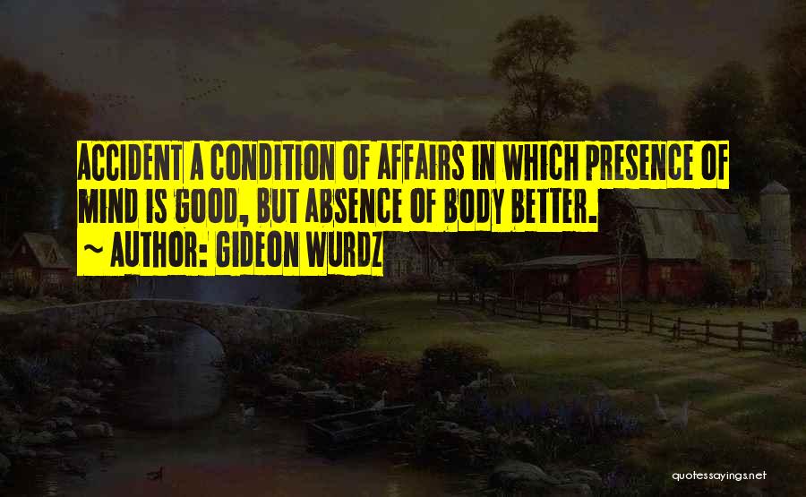 Gideon Wurdz Quotes: Accident A Condition Of Affairs In Which Presence Of Mind Is Good, But Absence Of Body Better.