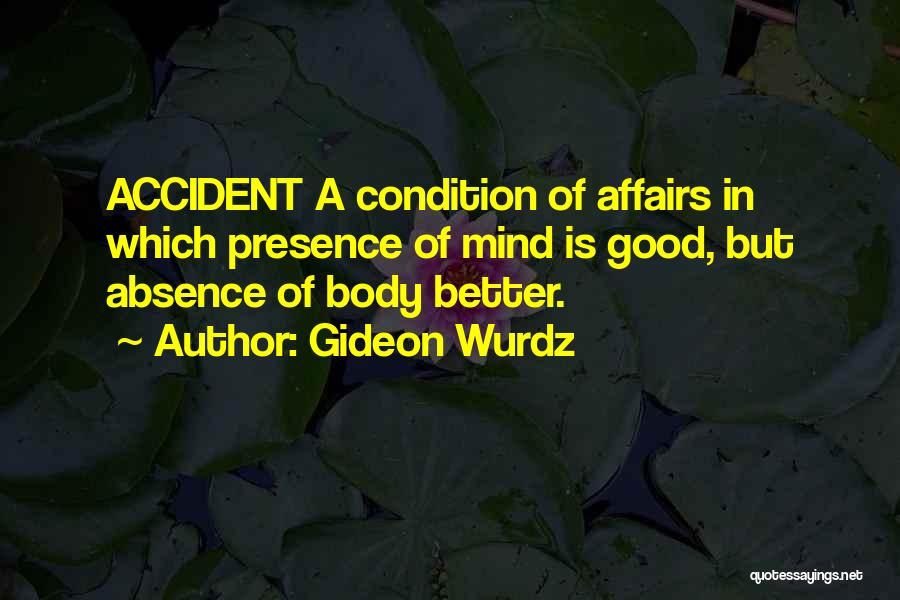 Gideon Wurdz Quotes: Accident A Condition Of Affairs In Which Presence Of Mind Is Good, But Absence Of Body Better.