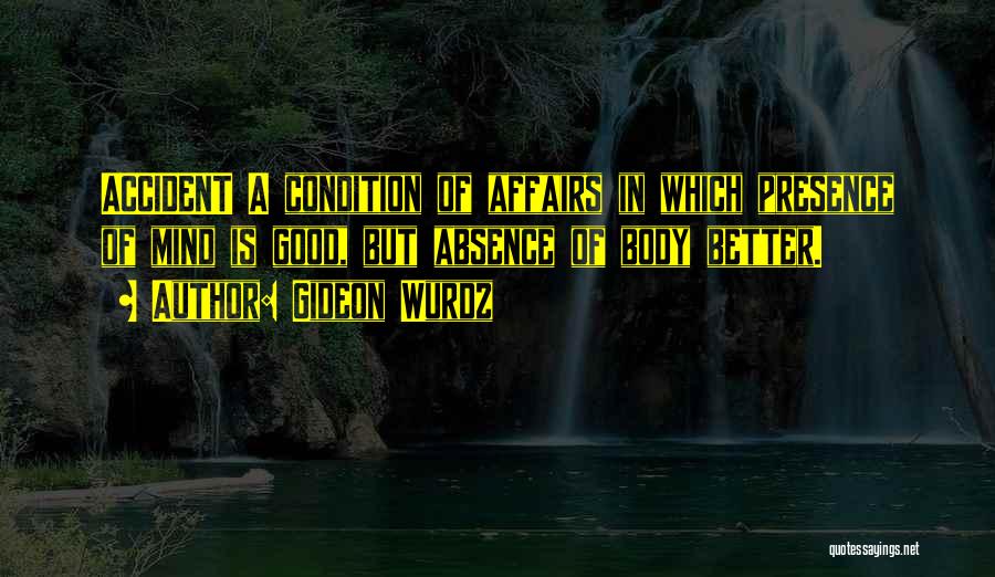 Gideon Wurdz Quotes: Accident A Condition Of Affairs In Which Presence Of Mind Is Good, But Absence Of Body Better.