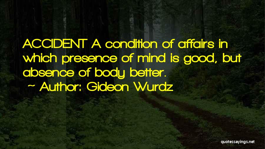 Gideon Wurdz Quotes: Accident A Condition Of Affairs In Which Presence Of Mind Is Good, But Absence Of Body Better.