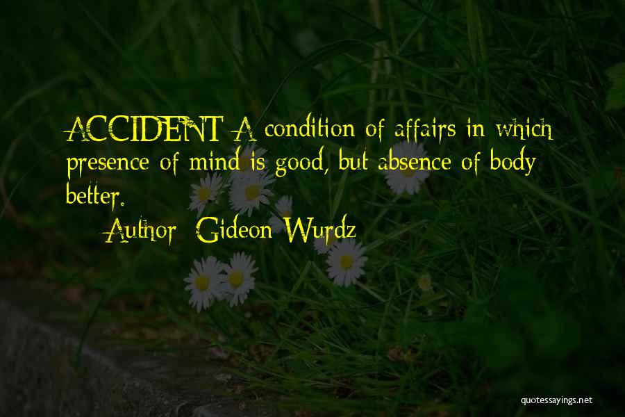 Gideon Wurdz Quotes: Accident A Condition Of Affairs In Which Presence Of Mind Is Good, But Absence Of Body Better.