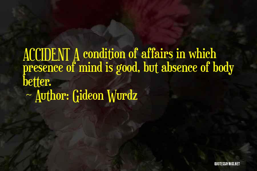 Gideon Wurdz Quotes: Accident A Condition Of Affairs In Which Presence Of Mind Is Good, But Absence Of Body Better.