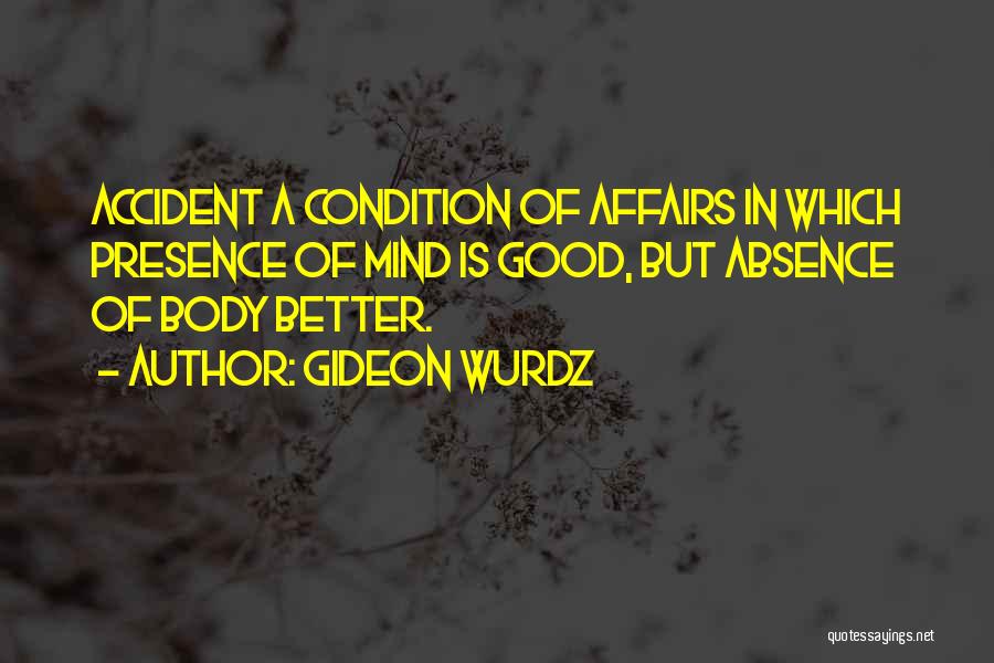 Gideon Wurdz Quotes: Accident A Condition Of Affairs In Which Presence Of Mind Is Good, But Absence Of Body Better.