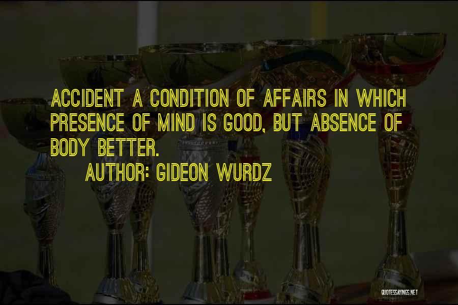 Gideon Wurdz Quotes: Accident A Condition Of Affairs In Which Presence Of Mind Is Good, But Absence Of Body Better.