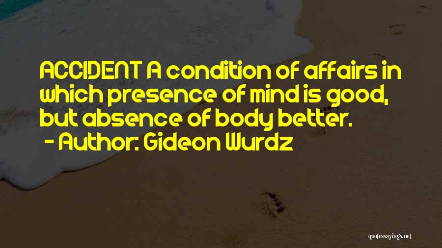 Gideon Wurdz Quotes: Accident A Condition Of Affairs In Which Presence Of Mind Is Good, But Absence Of Body Better.