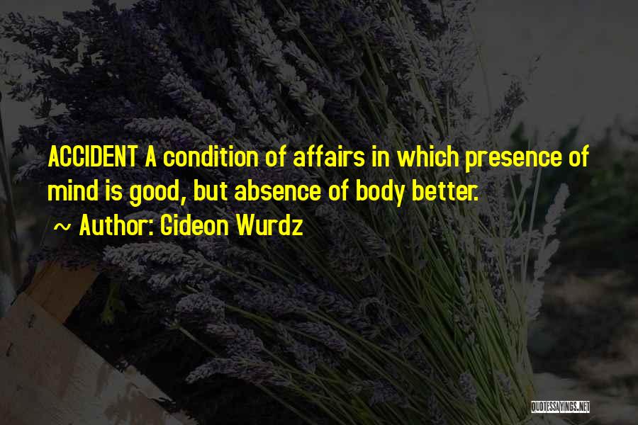 Gideon Wurdz Quotes: Accident A Condition Of Affairs In Which Presence Of Mind Is Good, But Absence Of Body Better.