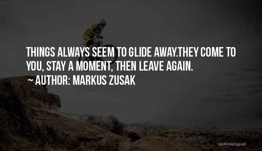 Markus Zusak Quotes: Things Always Seem To Glide Away.they Come To You, Stay A Moment, Then Leave Again.