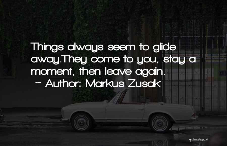 Markus Zusak Quotes: Things Always Seem To Glide Away.they Come To You, Stay A Moment, Then Leave Again.