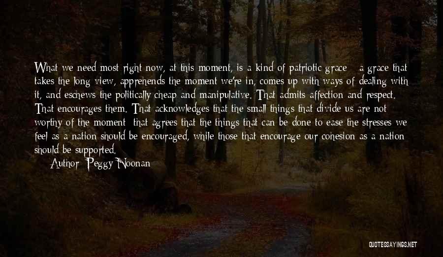 Peggy Noonan Quotes: What We Need Most Right Now, At This Moment, Is A Kind Of Patriotic Grace - A Grace That Takes