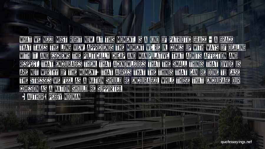 Peggy Noonan Quotes: What We Need Most Right Now, At This Moment, Is A Kind Of Patriotic Grace - A Grace That Takes