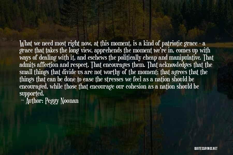 Peggy Noonan Quotes: What We Need Most Right Now, At This Moment, Is A Kind Of Patriotic Grace - A Grace That Takes