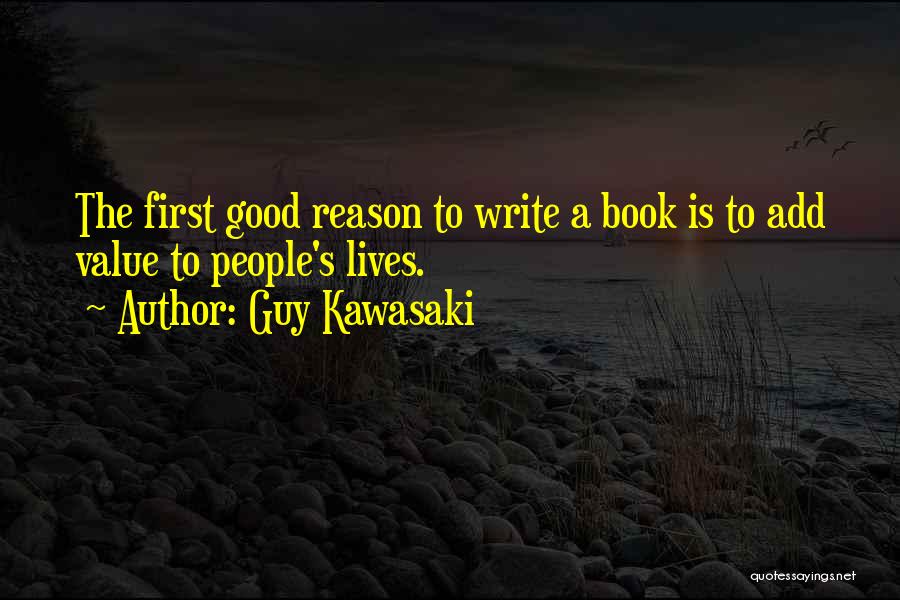 Guy Kawasaki Quotes: The First Good Reason To Write A Book Is To Add Value To People's Lives.