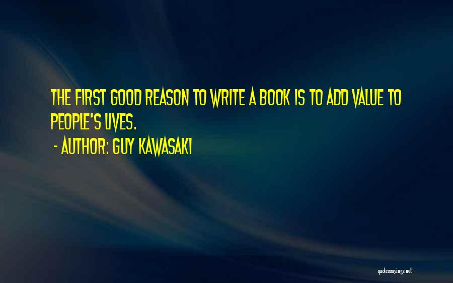 Guy Kawasaki Quotes: The First Good Reason To Write A Book Is To Add Value To People's Lives.