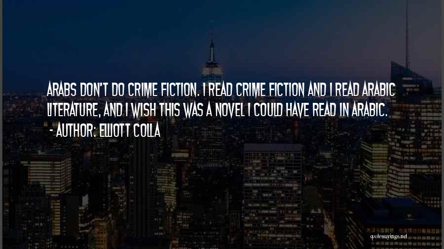 Elliott Colla Quotes: Arabs Don't Do Crime Fiction. I Read Crime Fiction And I Read Arabic Literature, And I Wish This Was A