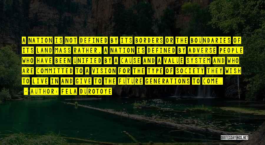 Fela Durotoye Quotes: A Nation Is Not Defined By Its Borders Or The Boundaries Of Its Land Mass Rather, A Nation Is Defined