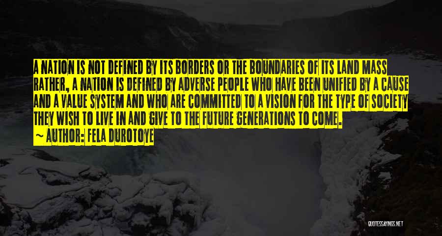 Fela Durotoye Quotes: A Nation Is Not Defined By Its Borders Or The Boundaries Of Its Land Mass Rather, A Nation Is Defined