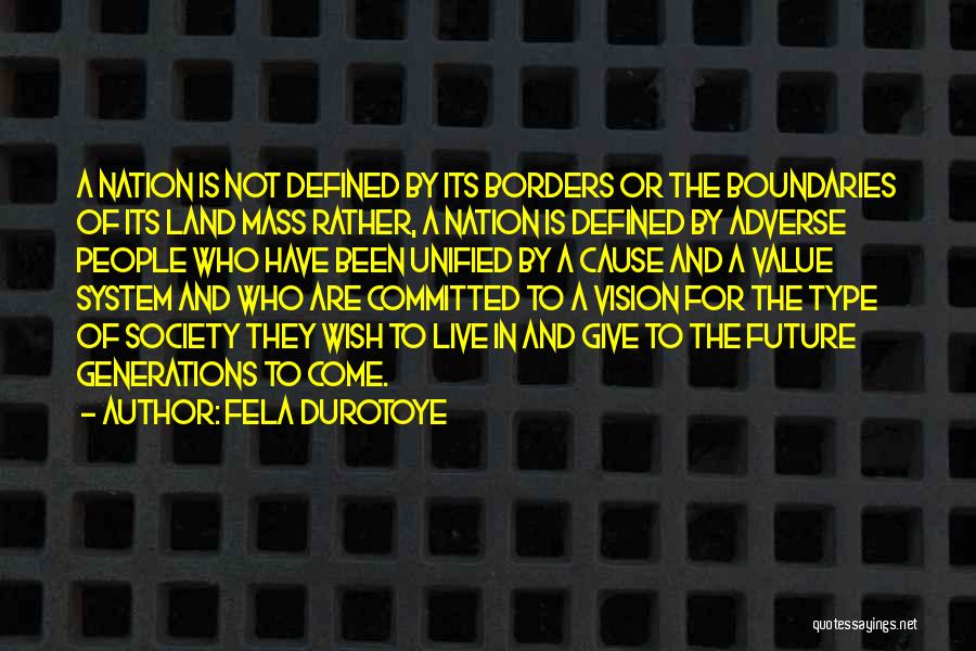 Fela Durotoye Quotes: A Nation Is Not Defined By Its Borders Or The Boundaries Of Its Land Mass Rather, A Nation Is Defined