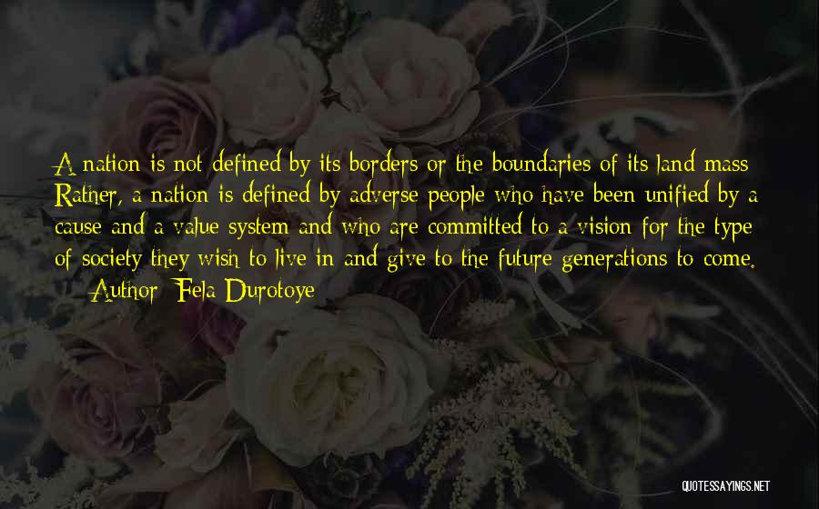 Fela Durotoye Quotes: A Nation Is Not Defined By Its Borders Or The Boundaries Of Its Land Mass Rather, A Nation Is Defined