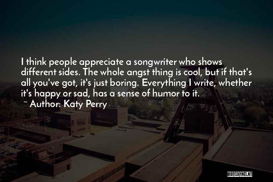 Katy Perry Quotes: I Think People Appreciate A Songwriter Who Shows Different Sides. The Whole Angst Thing Is Cool, But If That's All