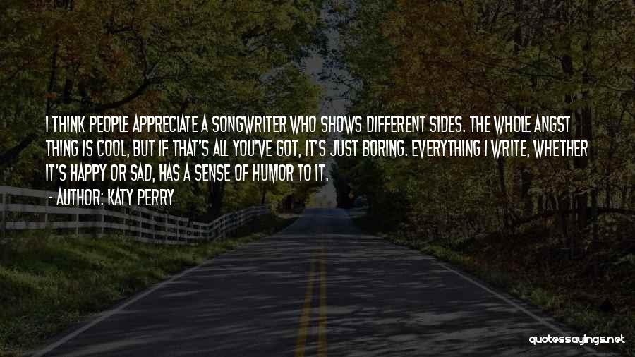 Katy Perry Quotes: I Think People Appreciate A Songwriter Who Shows Different Sides. The Whole Angst Thing Is Cool, But If That's All