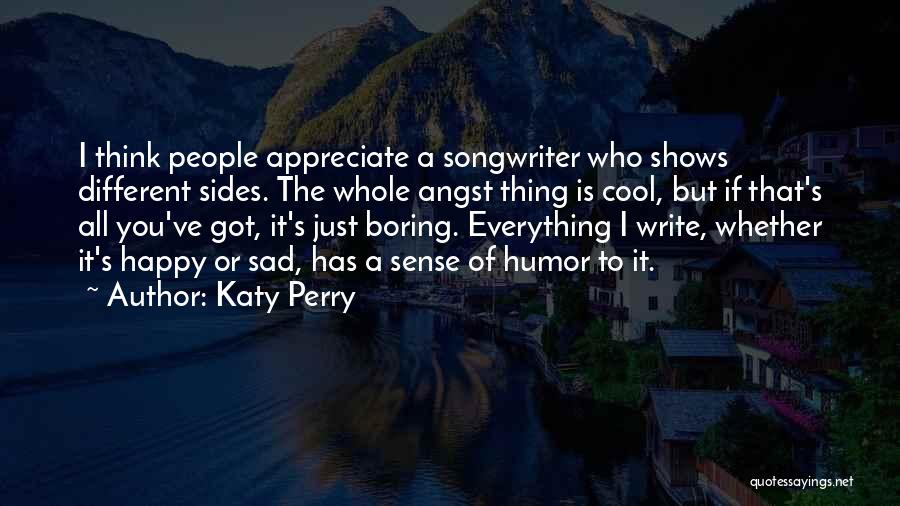 Katy Perry Quotes: I Think People Appreciate A Songwriter Who Shows Different Sides. The Whole Angst Thing Is Cool, But If That's All