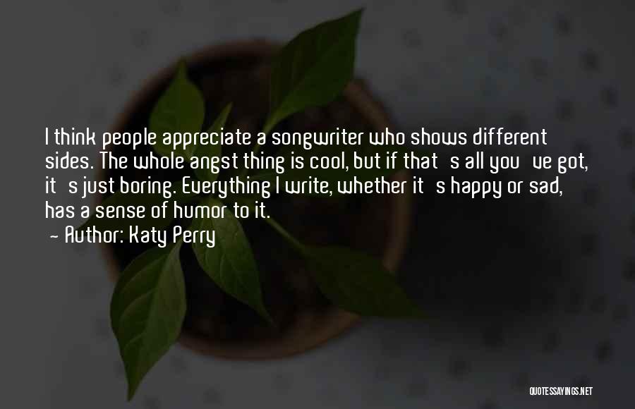 Katy Perry Quotes: I Think People Appreciate A Songwriter Who Shows Different Sides. The Whole Angst Thing Is Cool, But If That's All