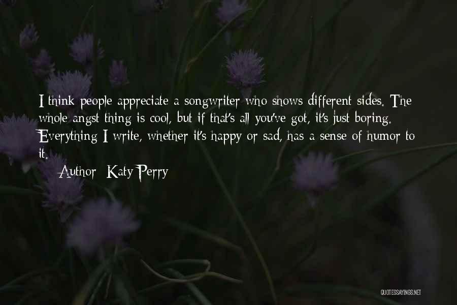 Katy Perry Quotes: I Think People Appreciate A Songwriter Who Shows Different Sides. The Whole Angst Thing Is Cool, But If That's All