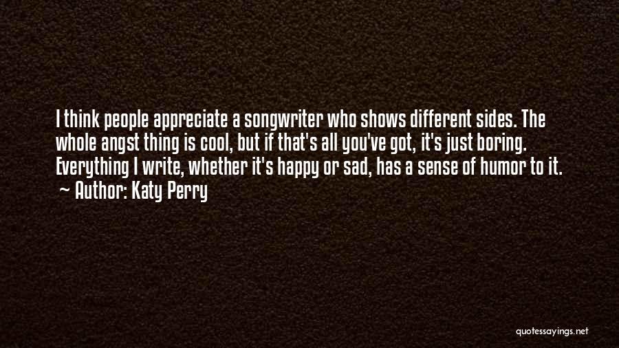Katy Perry Quotes: I Think People Appreciate A Songwriter Who Shows Different Sides. The Whole Angst Thing Is Cool, But If That's All