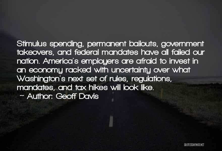 Geoff Davis Quotes: Stimulus Spending, Permanent Bailouts, Government Takeovers, And Federal Mandates Have All Failed Our Nation. America's Employers Are Afraid To Invest