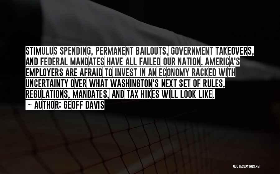 Geoff Davis Quotes: Stimulus Spending, Permanent Bailouts, Government Takeovers, And Federal Mandates Have All Failed Our Nation. America's Employers Are Afraid To Invest